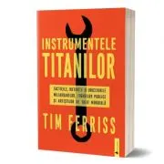 Instrumentele titanilor. Tacticile, rutinile si obiceiurile miliardarilor, figurilor publice si artistilor de talie mondiala