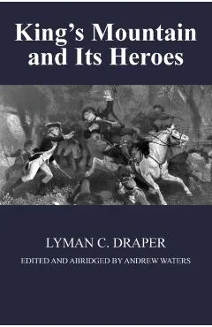 King's Mountain and Its Heroes: History of the Battle of King's Mountain, October 7th, 1780, and the Events Which Led To It