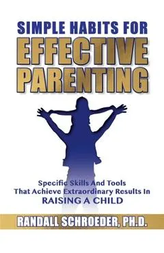 Simple Habits for Effective Parenting: Specific Skills and Tools That Achieve Extraordinary Results in Raising a Child