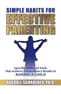 Simple Habits for Effective Parenting: Specific Skills and Tools That Achieve Extraordinary Results in Raising a Child