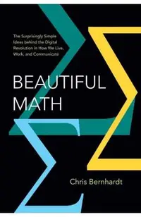 Beautiful Math: The Surprisingly Simple Ideas Behind the Digital Revolution in How We Live, Work, and Communicate