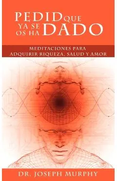 Pedid Que YA Se OS Ha Dado: Meditaciones Para Adquirir Riqueza, Salud y Amor Usando El Poder de La Mente Subconsciente