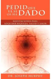 Pedid Que YA Se OS Ha Dado: Meditaciones Para Adquirir Riqueza, Salud y Amor Usando El Poder de La Mente Subconsciente