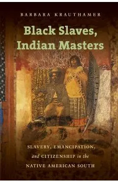Black Slaves, Indian Masters: Slavery, Emancipation, and Citizenship in the Native American South