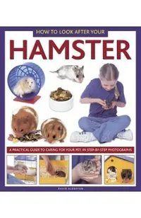 How to Look After Your Hamster: A Practical Guide to Caring for Your Pet, in Step-By-Step Photographs