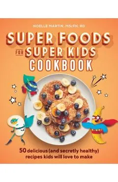 Super Foods for Super Kids Cookbook: 50 Delicious (and Secretly Healthy) Recipes Kids Will Love to Make