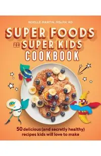 Super Foods for Super Kids Cookbook: 50 Delicious (and Secretly Healthy) Recipes Kids Will Love to Make