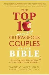 The Top 10 Most Outrageous Couples of the Bible: And How Their Stories Can Revolutionize Your Marriage