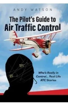 The Pilot's Guide to Air Traffic Control: Who's Really in Control... Real Life ATC Stories