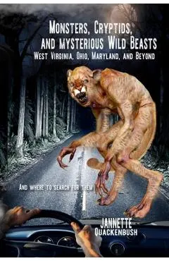 Monsters, Cryptids, and Mysterious Wild Beasts: West Virginia, Ohio, Maryland and Beyond. and Where to Find Them