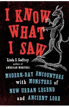 I Know What I Saw: Modern-Day Encounters with Monsters of New Urban Legend and Ancient Lore
