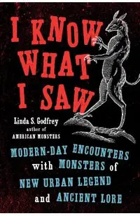 I Know What I Saw: Modern-Day Encounters with Monsters of New Urban Legend and Ancient Lore