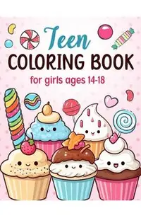 Teen Coloring Books For Girls Ages 14-18: Fun Creative Arts & Craft Teen Activity, Zendoodle, Mindfulness, Cute Cupcakes, Desserts to Color for Relaxa