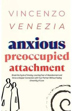 Anxious Preoccupied Attachment: Break the Cycle of Anxiety, Jealousy, Looming Fear, Abandonment of Nurture, Lack of Trust and Connection with Your Par