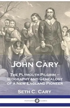 John Cary The Plymouth Pilgrim: Biography and Genealogy of a New England Pioneer