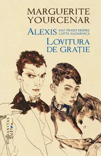 Alexis sau Tratat despre lupta zadarnică. Lovitura de grație - Hardcover - Marguerite Yourcenar