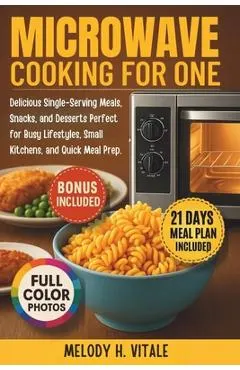 Microwave Cooking for One: Delicious Single-Serving Meals, Snacks, and Desserts Perfect for Busy Lifestyles, Small Kitchens, and Quick Meal Prep