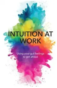 Intuition at Work: Using Your Gut Feelings to Get Ahead