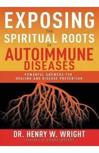 Exposing the Spiritual Roots of Autoimmune Diseases: Powerful Answers for Healing and Disease Prevention