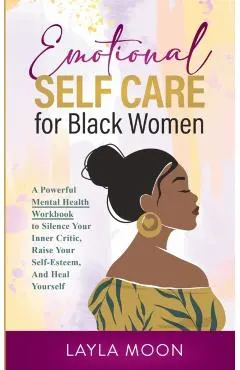 Emotional Self Care for Black Women: A Powerful Mental Health Workbook to Silence Your Inner Critic, Raise Your Self-Esteem, And Heal Yourself