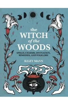 The Witch of the Woods: Spells, Charms, Divination, Remedies, and Folklore