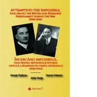 Incercand imposibilul. Iuliu Maniu, britanicii si situatia dificila a Romaniei in timpul razboiului (1940-1944) / Attempting the Impossible. Iuliu Maniu, the British and Romania's Predicament during the War (1940-1944)