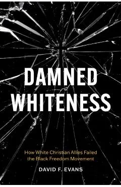 Damned Whiteness: How White Christian Allies Failed the Black Freedom Movement
