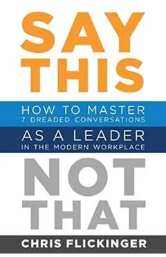 Say This, Not That: How to Master 7 Dreaded Conversations As a Leader in the Modern Workplace