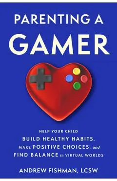 Parenting a Gamer: Help Your Child Build Healthy Habits, Make Positive Choices, and Find Balance in Virtual Worlds