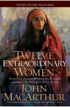 Twelve Extraordinary Women: How God Shaped Women of the Bible, and What He Wants to Do with You