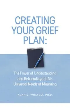 Creating Your Grief Plan: The Power of Understanding and Befriending the Six Universal Needs of Mourning