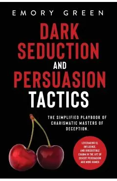 Dark Seduction and Persuasion Tactics: The Simplified Playbook of Charismatic Masters of Deception. Leveraging IQ, Influence, and Irresistible Charm i
