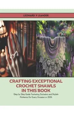 Crafting Exceptional Crochet Shawls in this Book: Step by Step Guide Featuring Exclusive and Stylish Patterns for Every Occasion in 2024