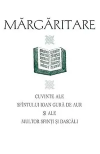 Margaritare. Cuvinte ale Sfintului Ioan Gura de Aur si ale multor Sfinti si Dascali