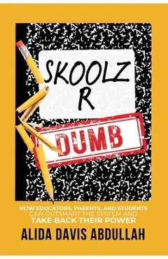 Skoolz R Dumb: How Educators, Parents, and Students Can Outsmart the System and Take back Their Power