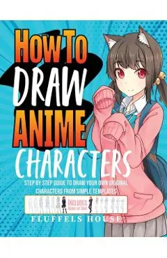 How to Draw Anime Characters: Step by Step Guide to Draw Your Own Original Characters From Simple Templates Includes Manga & Chibi