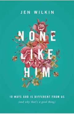 None Like Him: 10 Ways God Is Different from Us (and Why That's a Good Thing)