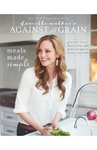 Danielle Walker's Against All Grain: Meals Made Simple: Gluten-Free, Dairy-Free, and Paleo Recipes to Make Anytime