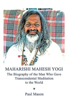 Maharishi Mahesh Yogi: The Biography of the Man Who Gave Transcendental Meditation to the World