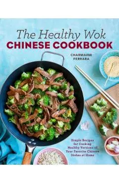 The Healthy Wok Chinese Cookbook: Fresh Recipes to Sizzle, Steam, and Stir-Fry Restaurant Favorites at Home