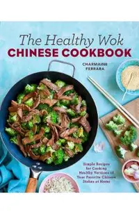 The Healthy Wok Chinese Cookbook: Fresh Recipes to Sizzle, Steam, and Stir-Fry Restaurant Favorites at Home