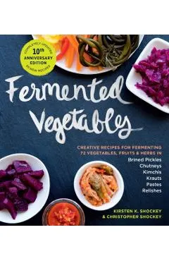 Fermented Vegetables, 10th Anniversary Edition: Creative Recipes for Fermenting 72 Vegetables, Fruits, & Herbs in Brined Pickles, Chutneys, Kimchis, K