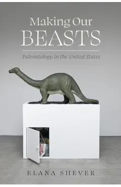 Making Our Beasts: Paleontology in the United States Volume 20