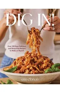 Dig In!: Over 100 Easy, Delicious, and Stress-Free Recipes to Make on Repeat (a Cookbook)