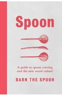 Spoon: A Guide to Spoon Carving and the New Wood Culture
