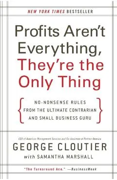 Profits Aren't Everything, They're the Only Thing: No-Nonsense Rules from the Ultimate Contrarian and Small Business Guru
