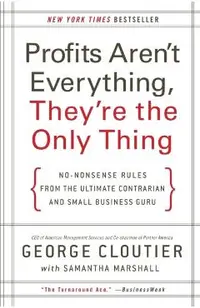 Profits Aren't Everything, They're the Only Thing: No-Nonsense Rules from the Ultimate Contrarian and Small Business Guru