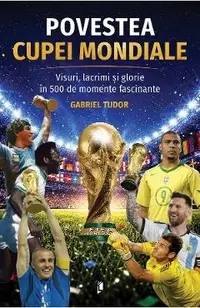 Povestea Cupei Mondiale. Visuri, lacrimi si glorie in 500 de momente fascinante