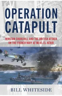 Operation Catapult: Winston Churchill and the British Attack on the French Navy at Mers-El-Kébir
