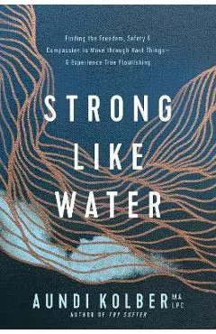 Strong Like Water: Finding the Freedom, Safety, and Compassion to Move Through Hard Things--And Experience True Flourishing